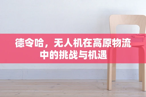 德令哈，无人机在高原物流中的挑战与机遇