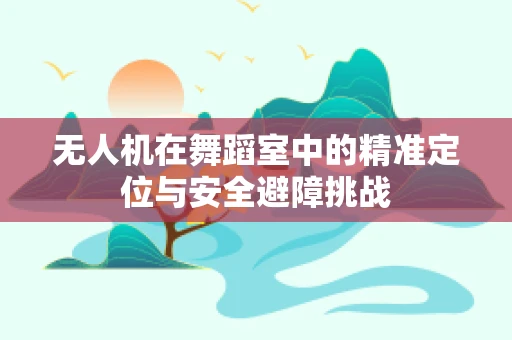无人机在舞蹈室中的精准定位与安全避障挑战