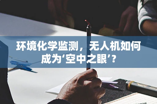 环境化学监测，无人机如何成为‘空中之眼’？