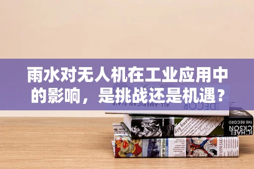 雨水对无人机在工业应用中的影响，是挑战还是机遇？