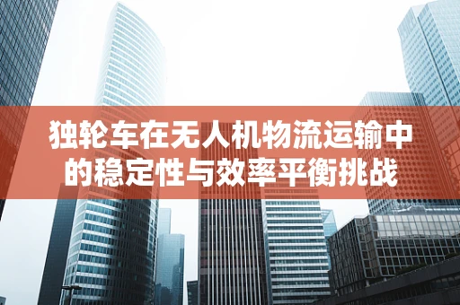 独轮车在无人机物流运输中的稳定性与效率平衡挑战