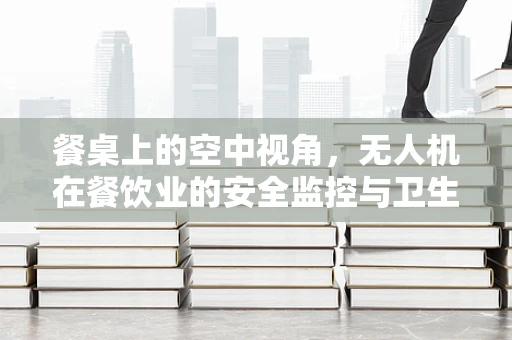 餐桌上的空中视角，无人机在餐饮业的安全监控与卫生监管新挑战