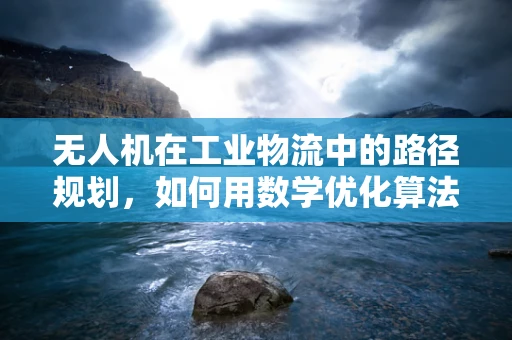 无人机在工业物流中的路径规划，如何用数学优化算法实现高效配送？