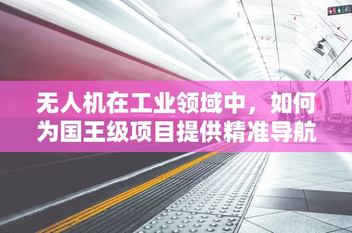无人机在工业领域中，如何为国王级项目提供精准导航？