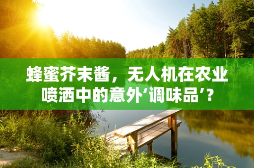 蜂蜜芥末酱，无人机在农业喷洒中的意外‘调味品’？