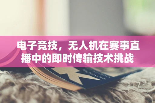 电子竞技，无人机在赛事直播中的即时传输技术挑战