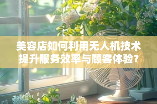 美容店如何利用无人机技术提升服务效率与顾客体验？