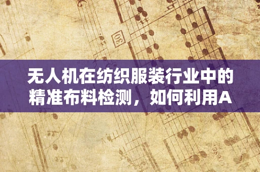 无人机在纺织服装行业中的精准布料检测，如何利用AI与裙子提升生产效率？