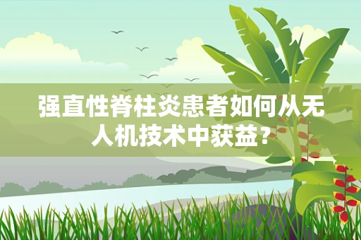 强直性脊柱炎患者如何从无人机技术中获益？