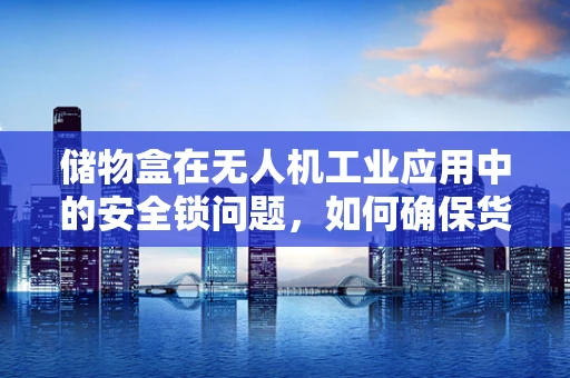储物盒在无人机工业应用中的安全锁问题，如何确保货物安全与稳定？