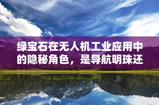 绿宝石在无人机工业应用中的隐秘角色，是导航明珠还是数据宝石？