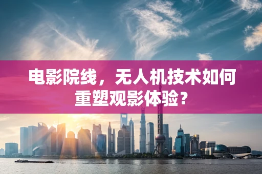 电影院线，无人机技术如何重塑观影体验？