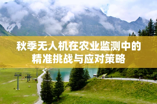 秋季无人机在农业监测中的精准挑战与应对策略