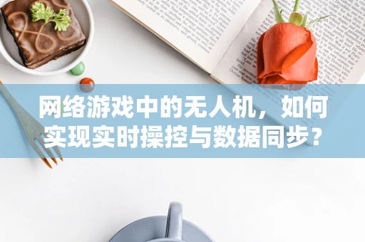 网络游戏中的无人机，如何实现实时操控与数据同步？