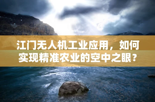 江门无人机工业应用，如何实现精准农业的空中之眼？