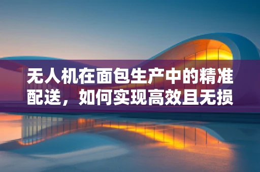 无人机在面包生产中的精准配送，如何实现高效且无损的空中面包传递？