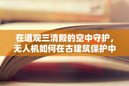 在道观三清殿的空中守护，无人机如何在古建筑保护中发挥关键作用？