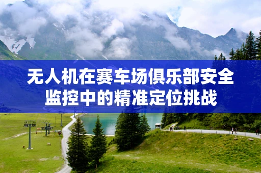 无人机在赛车场俱乐部安全监控中的精准定位挑战
