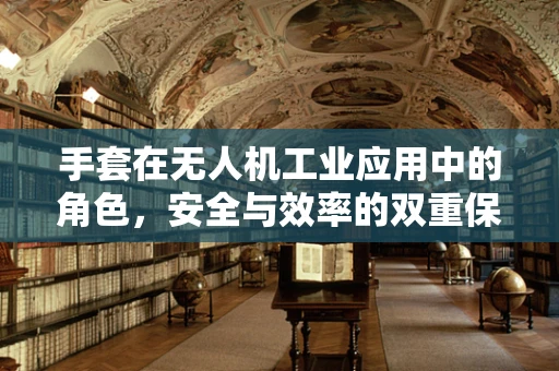 手套在无人机工业应用中的角色，安全与效率的双重保障？