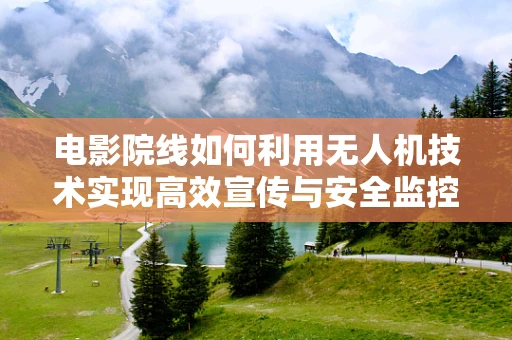 电影院线如何利用无人机技术实现高效宣传与安全监控？