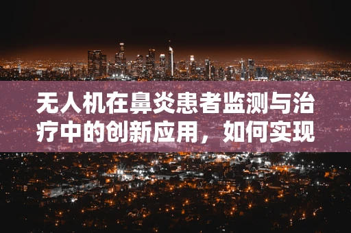 无人机在鼻炎患者监测与治疗中的创新应用，如何实现无接触式监测？