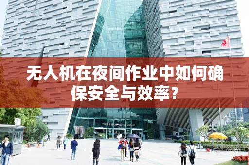 无人机在夜间作业中如何确保安全与效率？