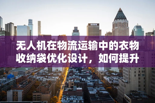 无人机在物流运输中的衣物收纳袋优化设计，如何提升装载效率与安全性？