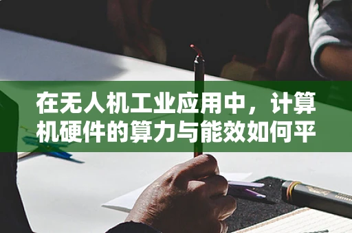 在无人机工业应用中，计算机硬件的算力与能效如何平衡？