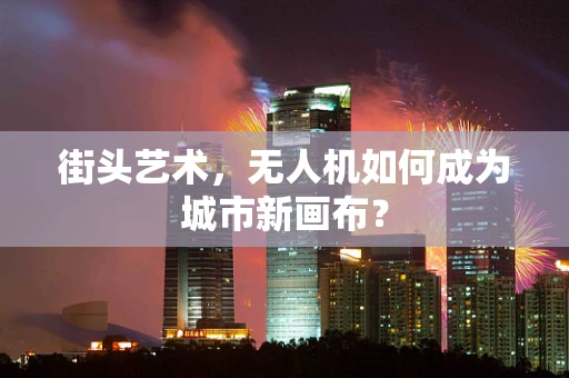 街头艺术，无人机如何成为城市新画布？