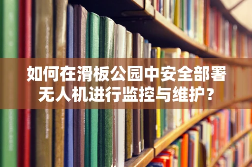 如何在滑板公园中安全部署无人机进行监控与维护？