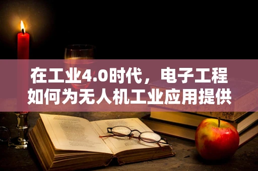 在工业4.0时代，电子工程如何为无人机工业应用提供‘智慧之翼’？