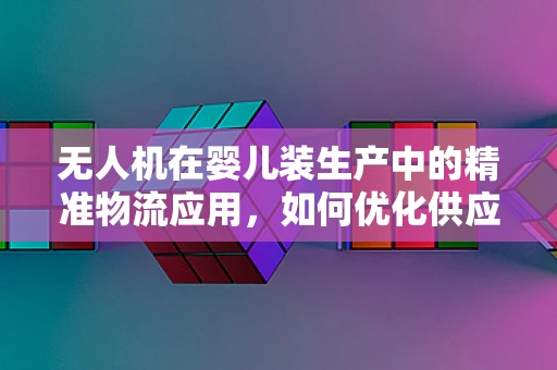 无人机在婴儿装生产中的精准物流应用，如何优化供应链的空中桥梁？