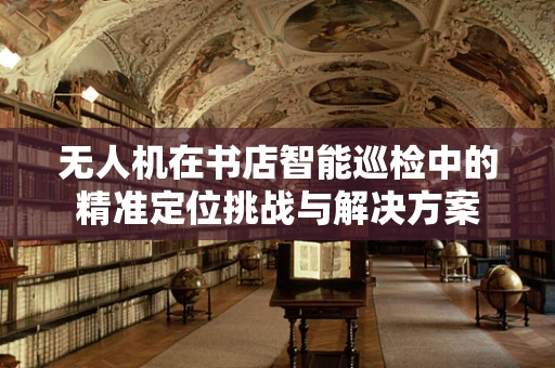 无人机在书店智能巡检中的精准定位挑战与解决方案