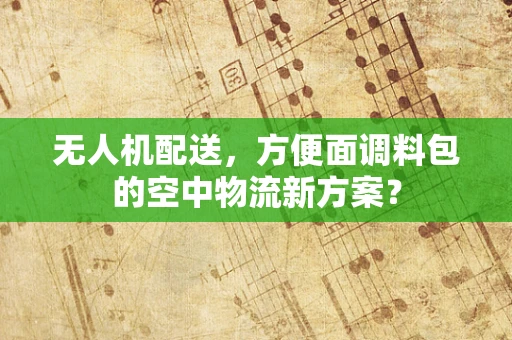 无人机配送，方便面调料包的空中物流新方案？