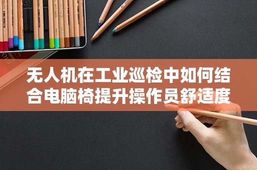 无人机在工业巡检中如何结合电脑椅提升操作员舒适度？
