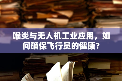 喉炎与无人机工业应用，如何确保飞行员的健康？