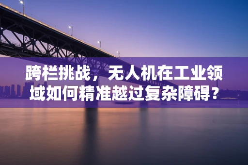 跨栏挑战，无人机在工业领域如何精准越过复杂障碍？