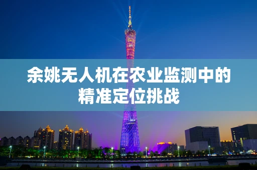 余姚无人机在农业监测中的精准定位挑战