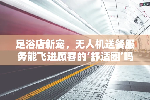 足浴店新宠，无人机送餐服务能飞进顾客的‘舒适圈’吗？