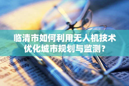 临清市如何利用无人机技术优化城市规划与监测？
