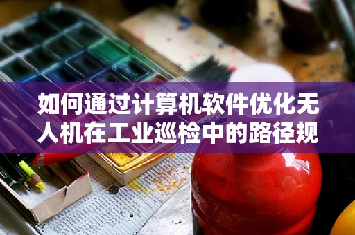 如何通过计算机软件优化无人机在工业巡检中的路径规划？