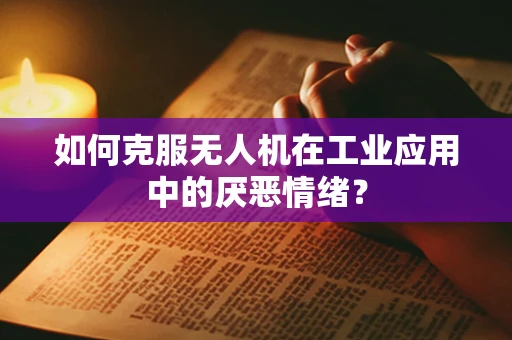 如何克服无人机在工业应用中的厌恶情绪？