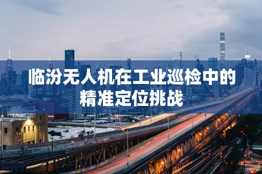 临汾无人机在工业巡检中的精准定位挑战