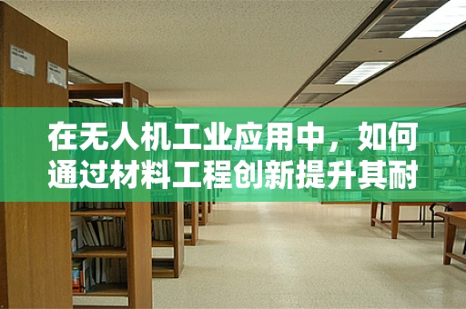 在无人机工业应用中，如何通过材料工程创新提升其耐久性与轻量化？