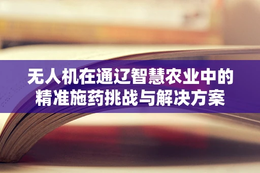 无人机在通辽智慧农业中的精准施药挑战与解决方案