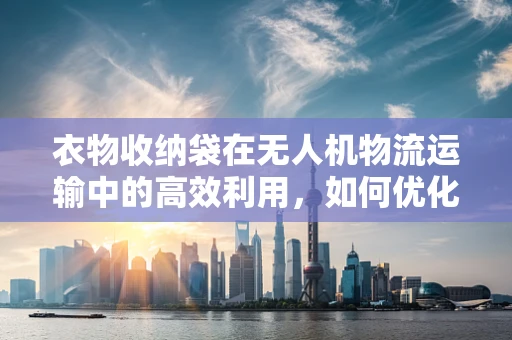 衣物收纳袋在无人机物流运输中的高效利用，如何优化设计与应用？
