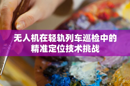 无人机在轻轨列车巡检中的精准定位技术挑战