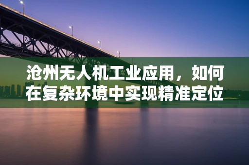 沧州无人机工业应用，如何在复杂环境中实现精准定位？