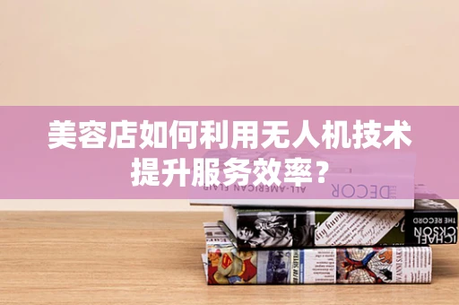 美容店如何利用无人机技术提升服务效率？