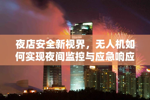 夜店安全新视界，无人机如何实现夜间监控与应急响应？